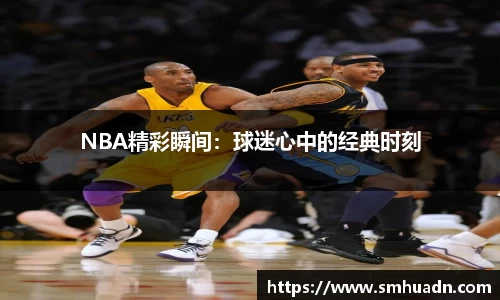 NBA精彩瞬间：球迷心中的经典时刻