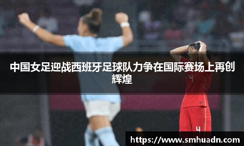 中国女足迎战西班牙足球队力争在国际赛场上再创辉煌