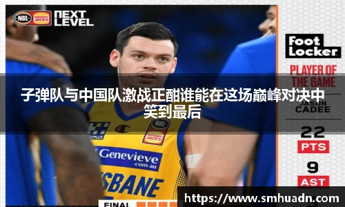 子弹队与中国队激战正酣谁能在这场巅峰对决中笑到最后